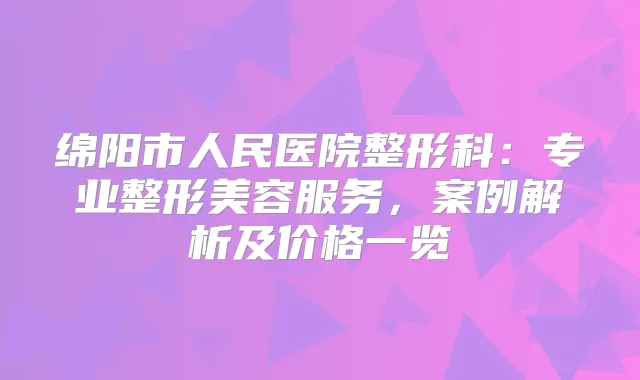 绵阳市人民医院整形科：专业整形美容服务，案例解析及价格一览