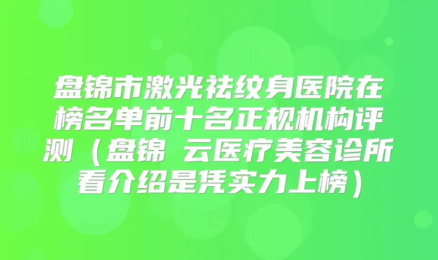 盘锦市激光祛纹身医院在榜名单前十名正规机构评测（盘锦琇云医疗美容诊所看介绍是凭实力上榜）