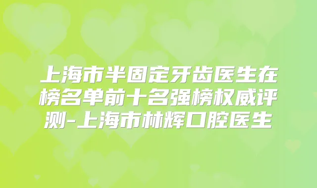 上海市半固定牙齿医生在榜名单前十名强榜评测-上海市林辉口腔医生