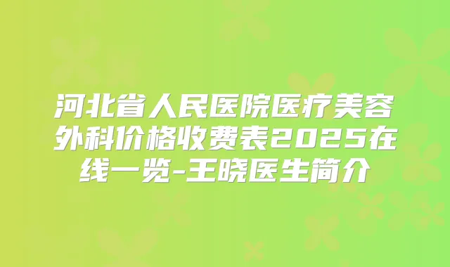 河北省人民医院医疗美容外科价格收费表2025在线一览-王晓医生简介