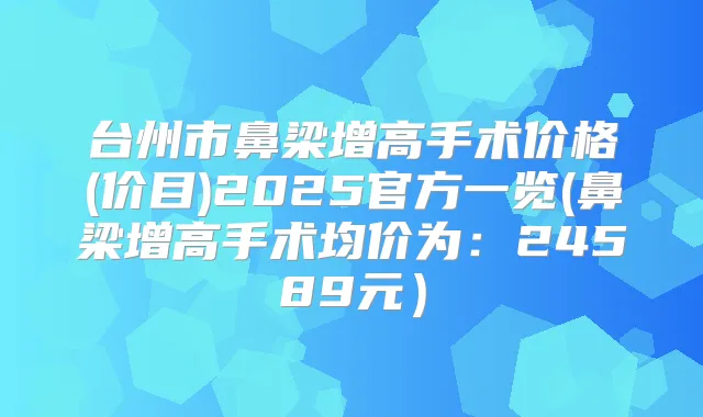 台州市鼻梁增高手术价格(价目)2025官方一览(鼻梁增高手术均价为:24589元)
