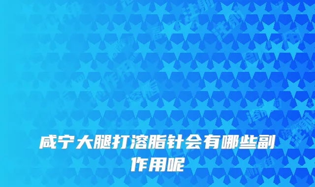 咸宁大腿打溶脂针会有哪些副作用呢