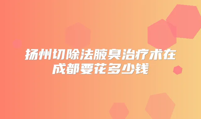 扬州切除法腋臭术在成都要花多少钱