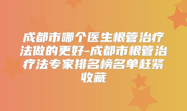 成都市哪个医生根管法做的更好-成都市根管法专家排名榜名单赶紧收藏