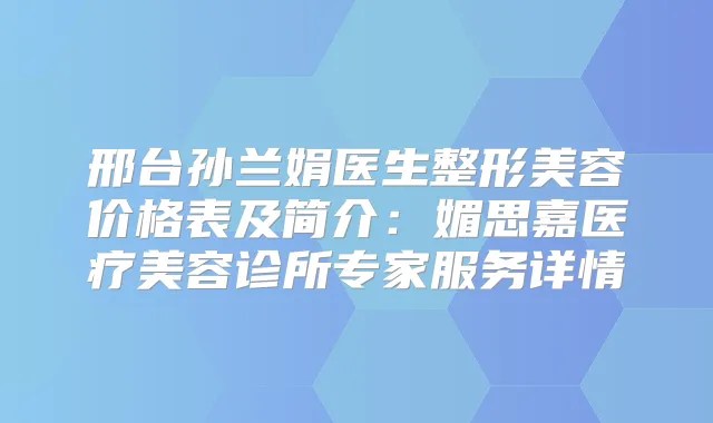 邢台孙兰娟医生整形美容价格表及简介：媚思嘉医疗美容诊所专家服务详情