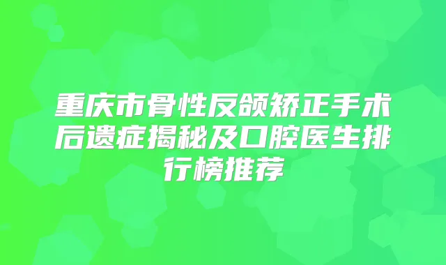 重庆市骨性反颌矫正手术后遗症揭秘及口腔医生排行榜推荐
