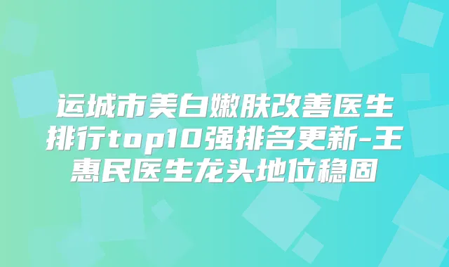 title="运城市美白嫩肤医生排行top10强排名更新-王惠民医生龙头地位稳固"