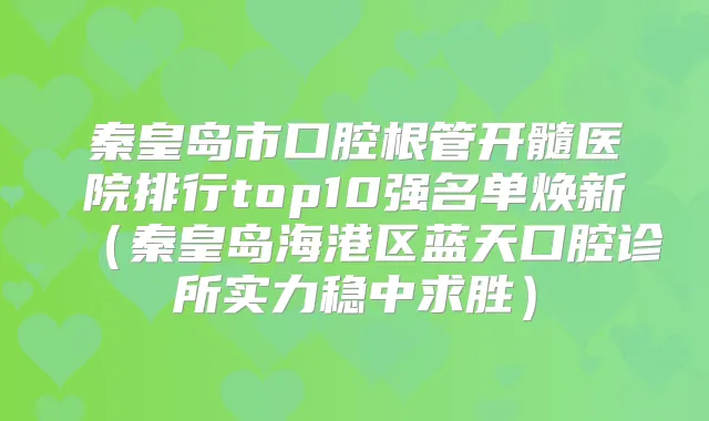 秦皇岛市口腔根管开髓医院排行top10强名单焕新(秦皇岛海港区蓝天口腔诊所实力稳中求胜)
