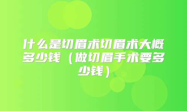 什么是切眉术切眉术大概多少钱(做切眉手术要多少钱)