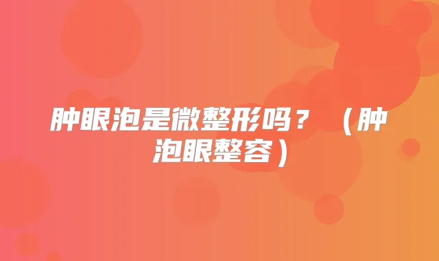 肿眼泡是微整形吗？（肿泡眼整容）