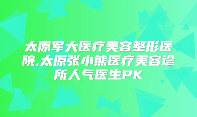 太原军大医疗美容整形医院,太原张小熊医疗美容诊所人气医生PK