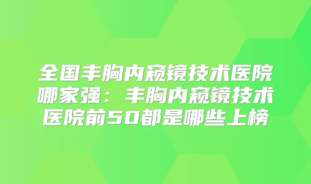 全国丰胸内窥镜技术医院哪家强:丰胸内窥镜技术医院前50都是哪些上榜
