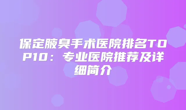 保定腋臭手术医院排名TOP10：专业医院推荐及详细简介