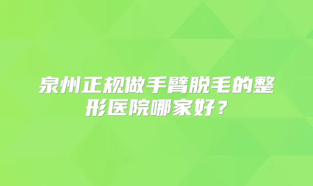 泉州正规做手臂脱毛的整形医院哪家好？