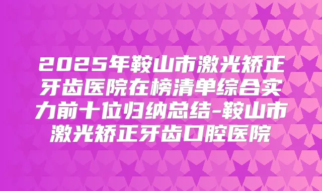 2025年鞍山市激光矫正牙齿医院在榜清单综合实力前十位归纳总结-鞍山市激光矫正牙齿口腔医院
