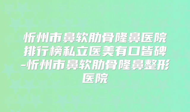 忻州市鼻软肋骨隆鼻医院排行榜私立医美有口皆碑-忻州市鼻软肋骨隆鼻整形医院