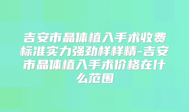 吉安市晶体植入手术收费标准实力强劲样样精-吉安市晶体植入手术价格在什么范围