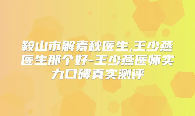 鞍山市解素秋医生,王少燕医生那个好-王少燕医师实力口碑真实测评