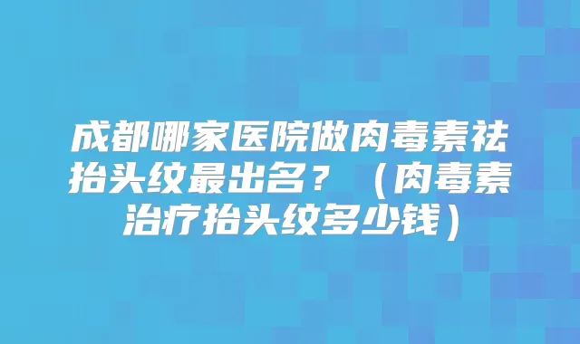 成都哪家医院做祛抬头纹出名？（抬头纹多少钱）