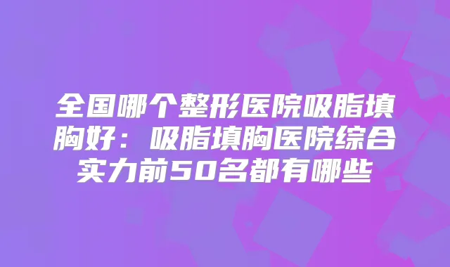 全国哪个整形医院吸脂填胸好:吸脂填胸医院综合实力前50名都有哪些