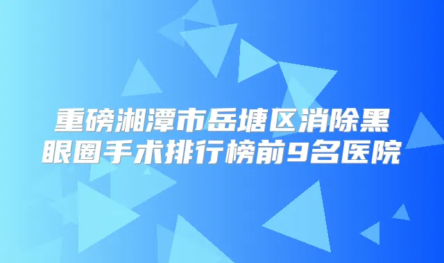 重磅湘潭市岳塘区消除黑眼圈手术排行榜前9名医院
