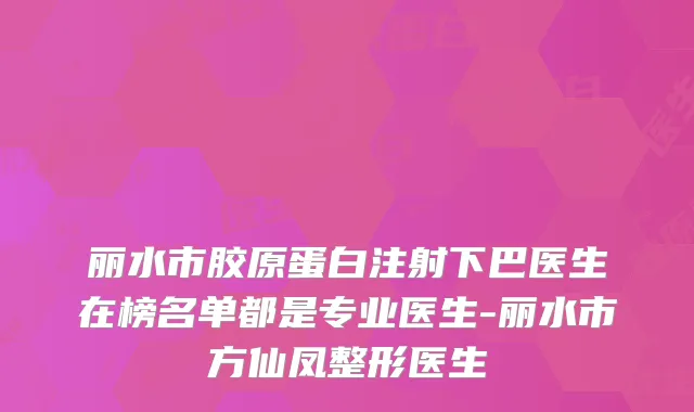 丽水市胶原蛋白注射下巴医生在榜名单都是专业医生-丽水市方仙凤整形医生