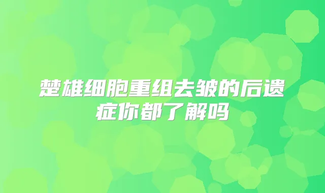 楚雄细胞重组去皱的后遗症你都了解吗