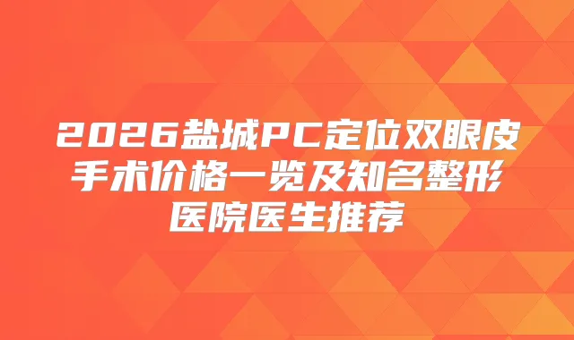 2026盐城PC定位双眼皮手术价格一览及知名整形医院医生推荐