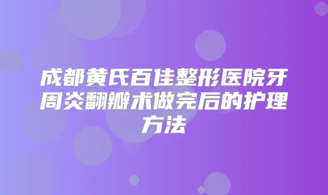 成都黄氏百佳整形医院牙周炎翻瓣术做完后的护理方法