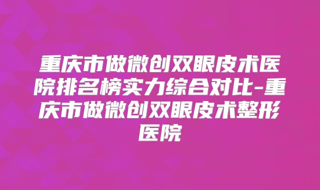 重庆市做微创双眼皮术医院排名榜实力综合对比-重庆市做微创双眼皮术整形医院