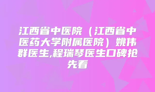 江西省中医院（江西省中医药大学附属医院）姚伟群医生,程瑞琴医生口碑抢先看