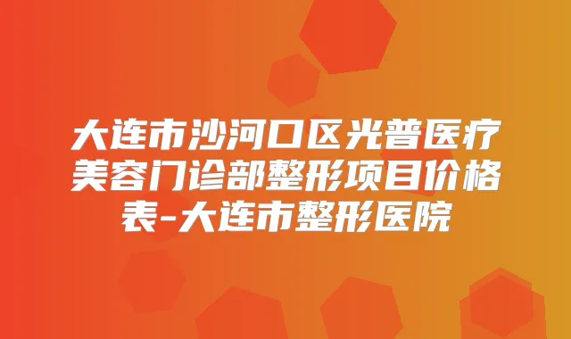 大连市沙河口区光普医疗美容门诊部整形项目价格表-大连市整形医院