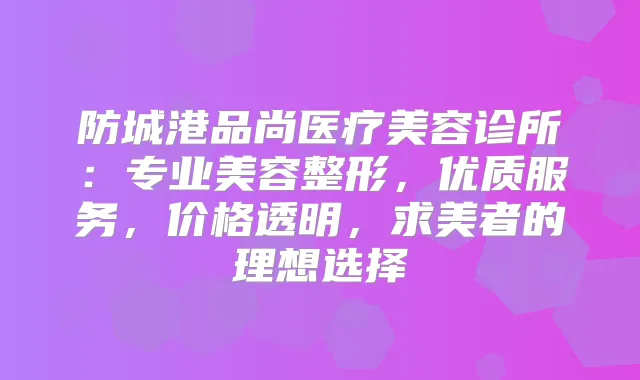 防城港品尚医疗美容诊所：专业美容整形，优质服务，价格透明，求美者的理想选择