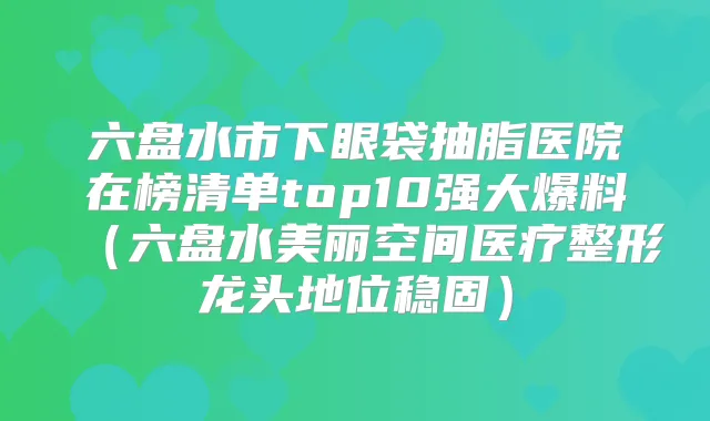六盘水市下眼袋抽脂医院在榜清单top10强大爆料（六盘水美丽空间医疗整形龙头地位稳固）