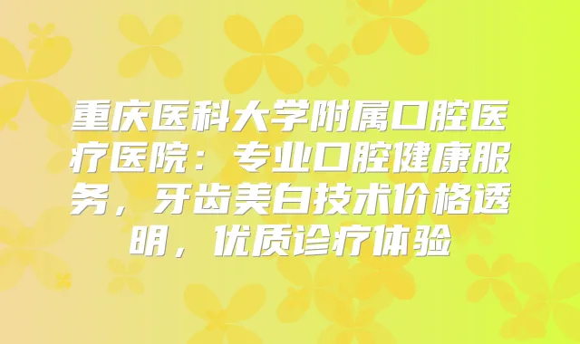 重庆医科大学附属口腔医疗医院：专业口腔健康服务，牙齿美白技术价格透明，优质诊疗体验