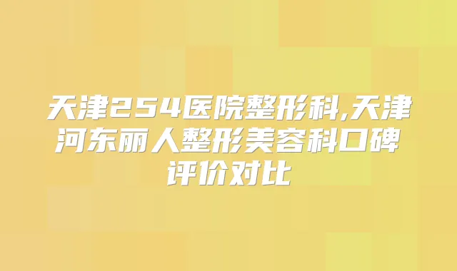 天津254医院整形科,天津河东丽人整形美容科口碑评价对比