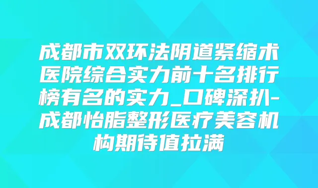 成都市双环法阴道紧缩术医院综合实力前十名排行榜有名的实力_口碑深扒-成都怡脂整形医疗美容机构期待值拉满