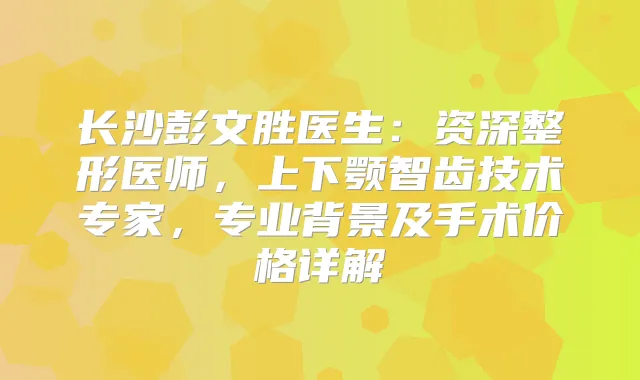 长沙彭文胜医生：资深整形医师，上下颚智齿技术专家，专业背景及手术价格详解