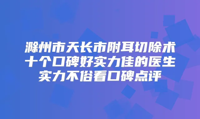 滁州市天长市附耳切除术十个口碑好实力佳的医生实力不俗看口碑点评
