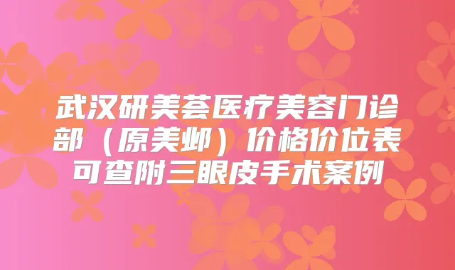 武汉研美荟医疗美容门诊部（原美邺）价格价位表可查附三眼皮手术案例
