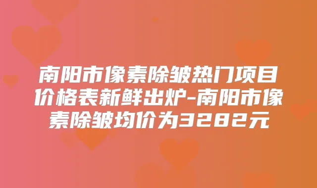 南阳市像素除皱热门项目价格表新鲜出炉-南阳市像素除皱均价为3282元
