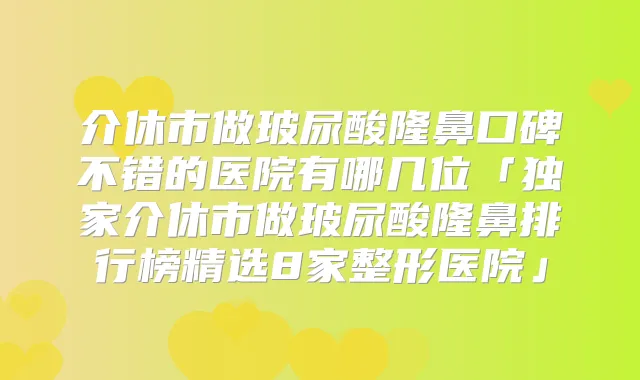 介休市做玻尿酸隆鼻口碑不错的医院有哪几位「介休市做玻尿酸隆鼻排行榜精选8家整形医院」