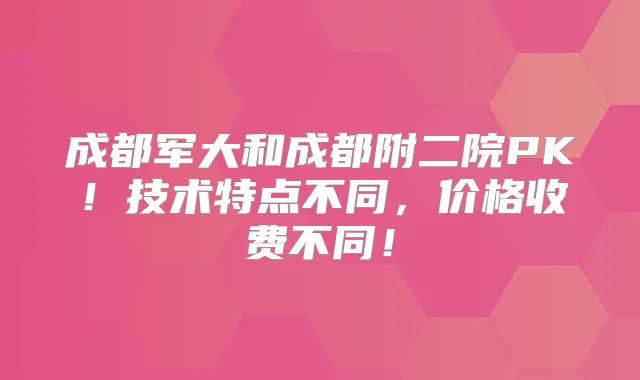成都军大和成都附二院PK！技术特点不同，价格收费不同！