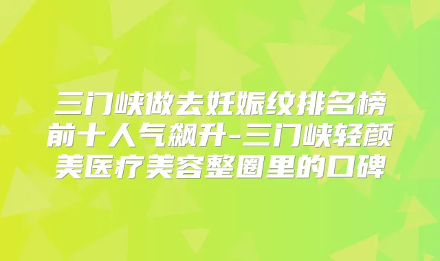 三门峡做去妊娠纹排名榜前十人气飙升-三门峡轻颜美医疗美容整圈里的口碑