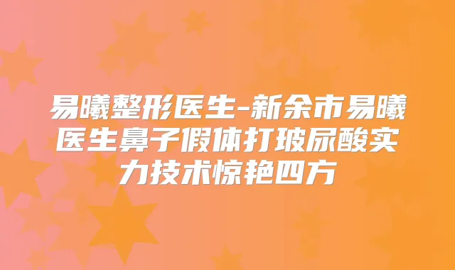 易曦整形医生-新余市易曦医生鼻子假体打玻尿酸实力技术惊艳四方