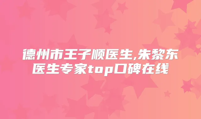 德州市王子顺医生,朱黎东医生专家top口碑在线