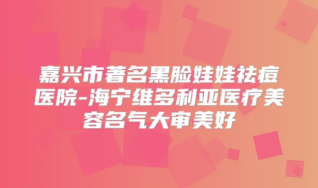 嘉兴市著名黑脸娃娃祛痘医院-海宁维多利亚医疗美容名气大审美好