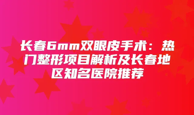长春6mm双眼皮手术：热门整形项目解析及长春地区知名医院推荐