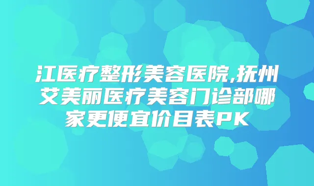 江医疗整形美容医院,抚州艾美丽医疗美容门诊部哪家更便宜价目表PK