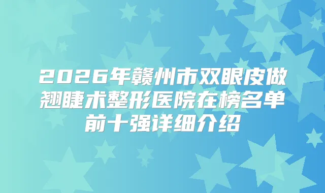 2026年赣州市双眼皮做翘睫术整形医院在榜名单前十强详细介绍